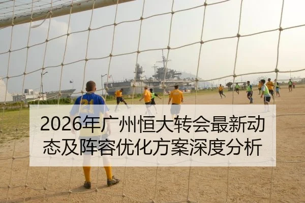 2026年广州恒大转会最新动态及阵容优化方案深度分析
