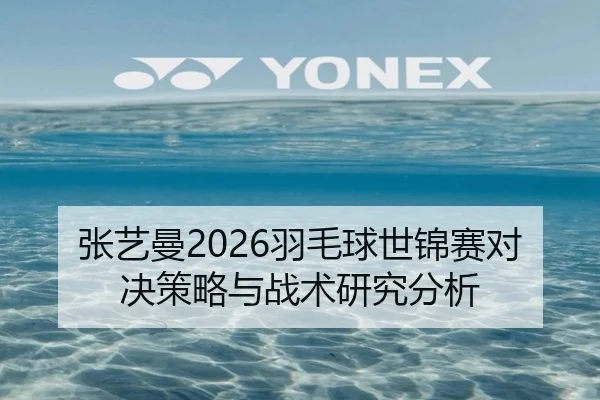 张艺曼2026羽毛球世锦赛对决策略与战术研究分析