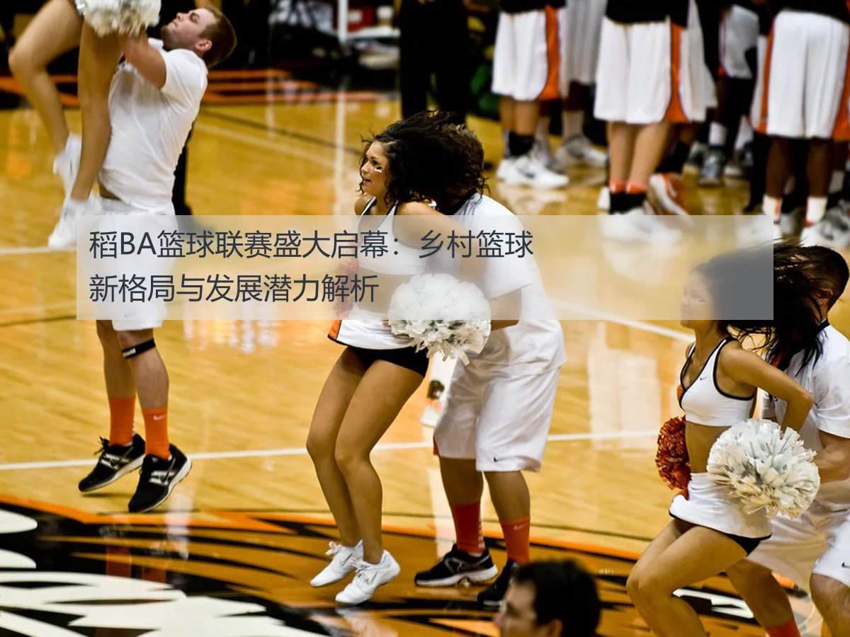 稻BA篮球联赛盛大启幕：乡村篮球新格局与发展潜力解析